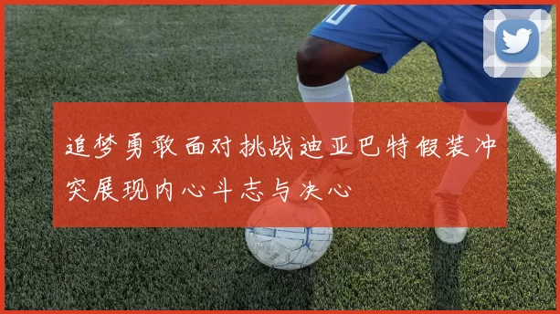 追梦勇敢面对挑战迪亚巴特假装冲突展现内心斗志与决心