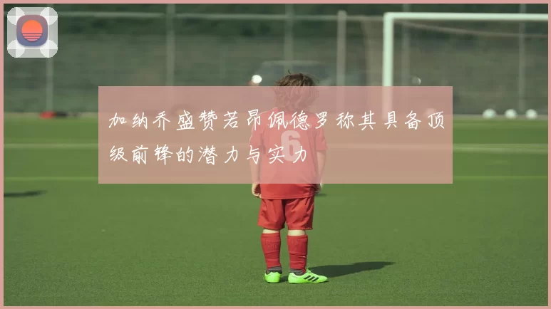 加纳乔盛赞若昂佩德罗称其具备顶级前锋的潜力与实力