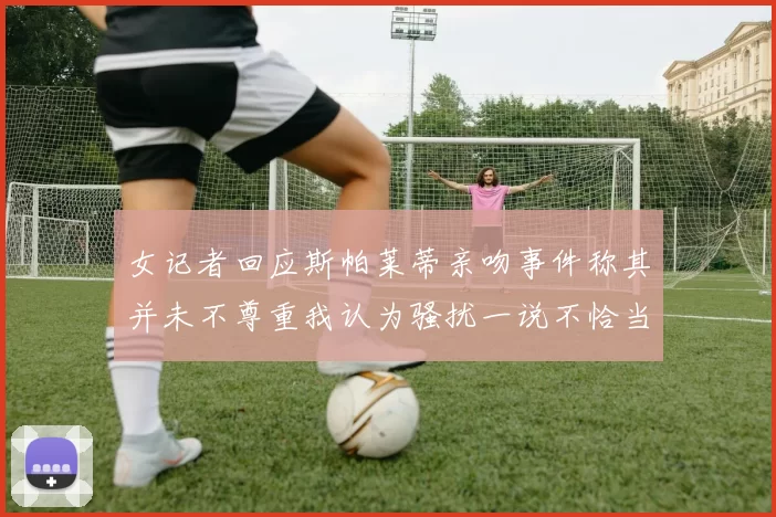 女记者回应斯帕莱蒂亲吻事件称其并未不尊重我认为骚扰一说不恰当
