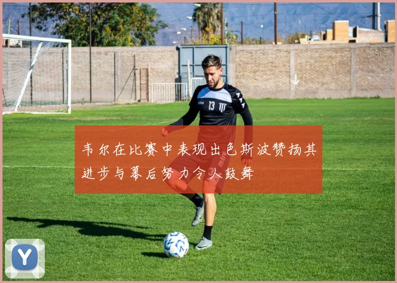 韦尔在比赛中表现出色斯波赞扬其进步与幕后努力令人鼓舞