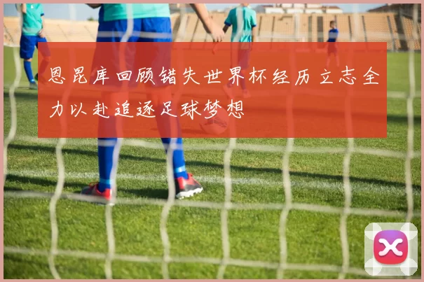 恩昆库回顾错失世界杯经历立志全力以赴追逐足球梦想