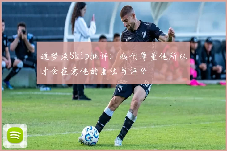 追梦谈Skip批评：我们尊重他所以才会在意他的看法与评价