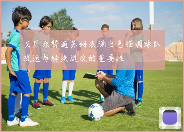 戈贝尔赞道苏姆表现出色强调球队提速与转换进攻的重要性