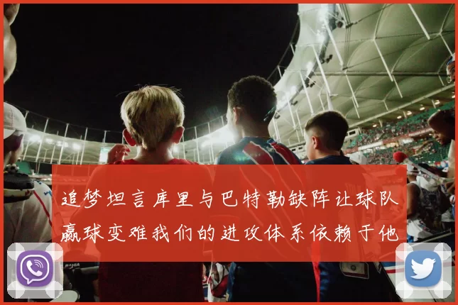 追梦坦言库里与巴特勒缺阵让球队赢球变难我们的进攻体系依赖于他们的发挥