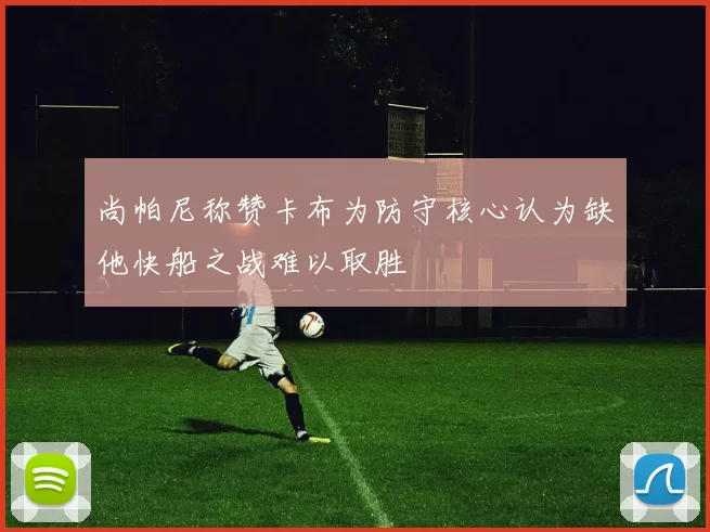 尚帕尼称赞卡布为防守核心认为缺他快船之战难以取胜