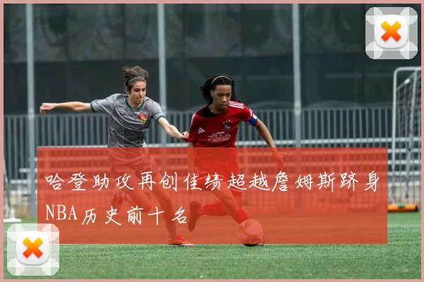 哈登助攻再创佳绩超越詹姆斯跻身NBA历史前十名