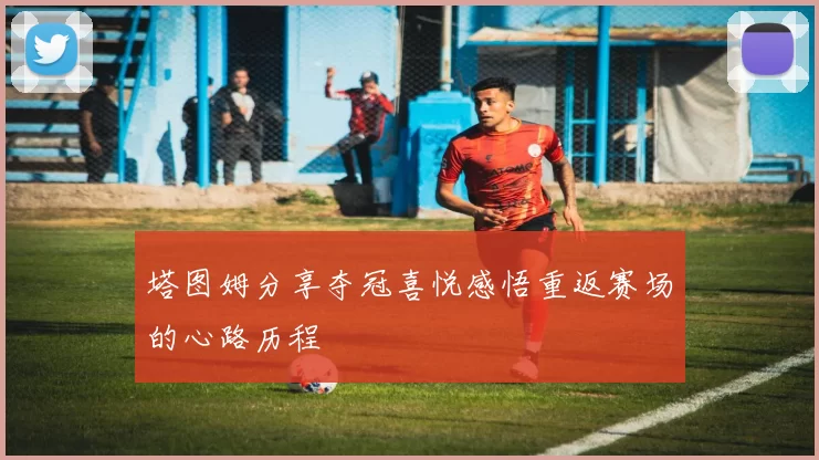塔图姆分享夺冠喜悦感悟重返赛场的心路历程