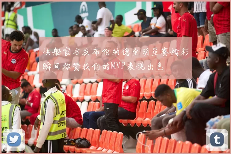 快船官方发布伦纳德全明星赛精彩瞬间称赞我们的MVP表现出色