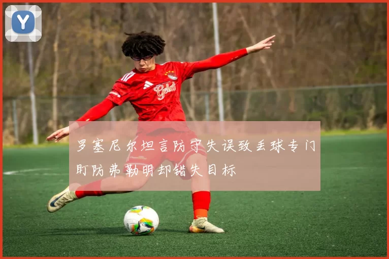 罗塞尼尔坦言防守失误致丢球专门盯防弗勒明却错失目标