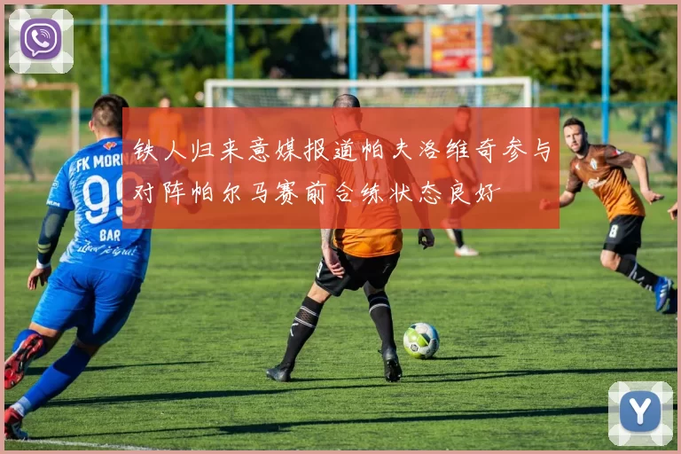 铁人归来意媒报道帕夫洛维奇参与对阵帕尔马赛前合练状态良好