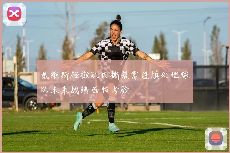 戴维斯轻微肌肉撕裂需谨慎处理球队未来战绩面临考验