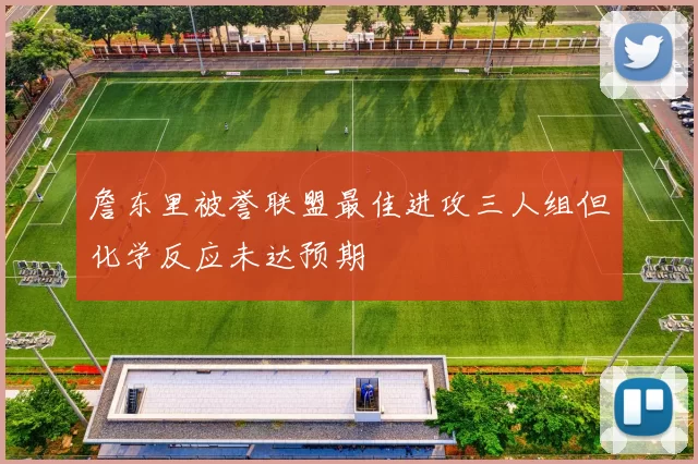 詹东里被誉联盟最佳进攻三人组但化学反应未达预期