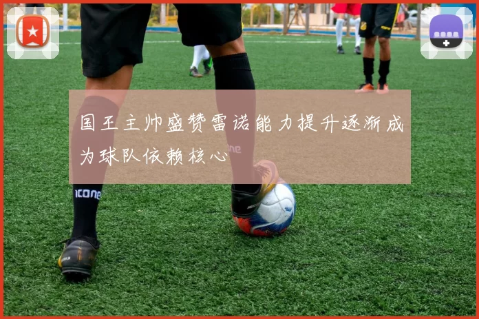 国王主帅盛赞雷诺能力提升逐渐成为球队依赖核心