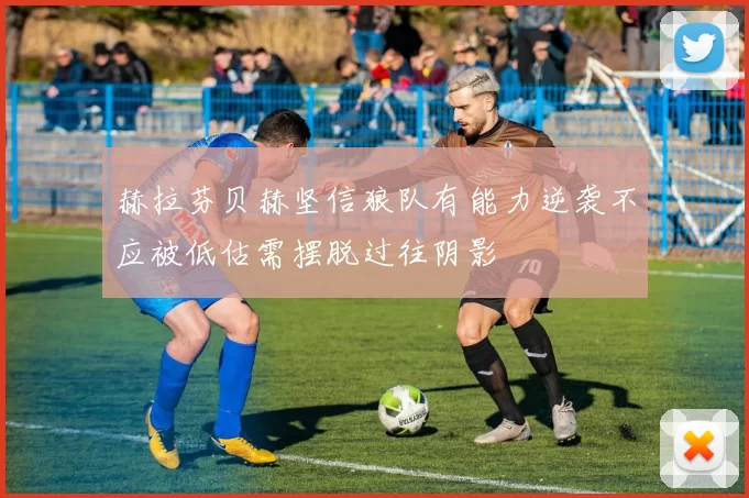 赫拉芬贝赫坚信狼队有能力逆袭不应被低估需摆脱过往阴影