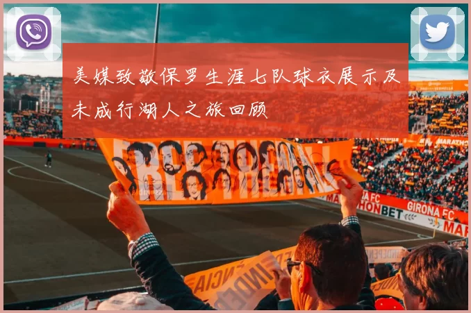 美媒致敬保罗生涯七队球衣展示及未成行湖人之旅回顾