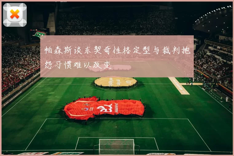 帕森斯谈东契奇性格定型与裁判抱怨习惯难以改变