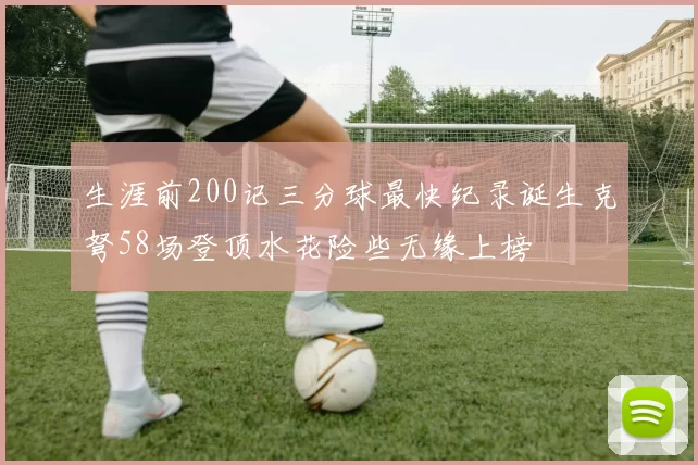 生涯前200记三分球最快纪录诞生克弩58场登顶水花险些无缘上榜