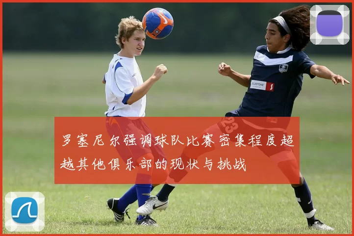 罗塞尼尔强调球队比赛密集程度超越其他俱乐部的现状与挑战