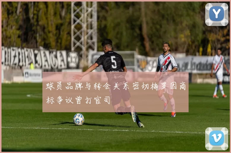 球员品牌与转会关系密切梅罗因商标争议曾打官司