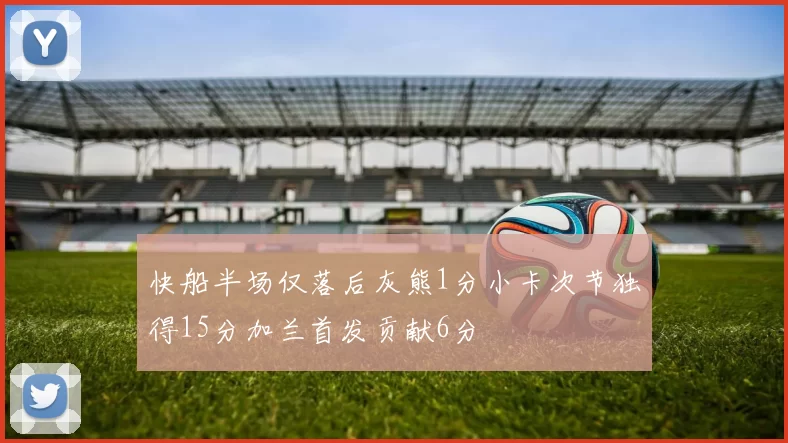快船半场仅落后灰熊1分小卡次节独得15分加兰首发贡献6分