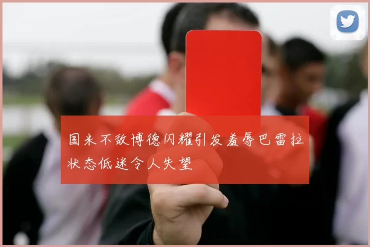 国米不敌博德闪耀引发羞辱巴雷拉状态低迷令人失望