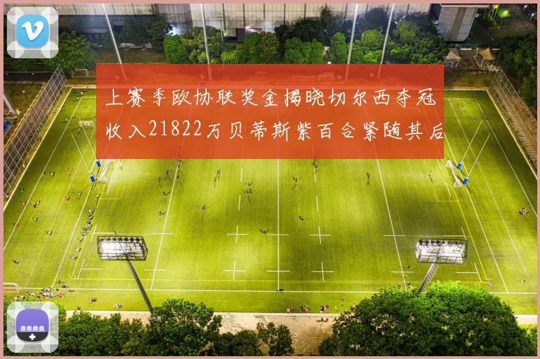 上赛季欧协联奖金揭晓切尔西夺冠收入21822万贝蒂斯紫百合紧随其后