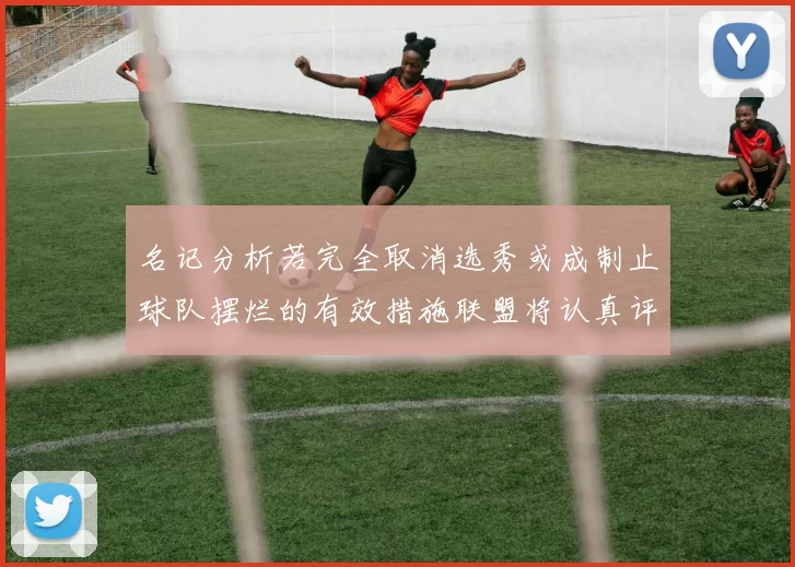 名记分析若完全取消选秀或成制止球队摆烂的有效措施联盟将认真评估此提议