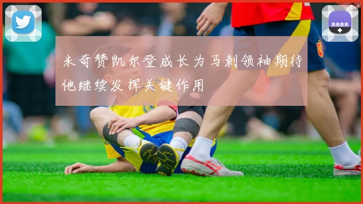 米奇赞凯尔登成长为马刺领袖期待他继续发挥关键作用