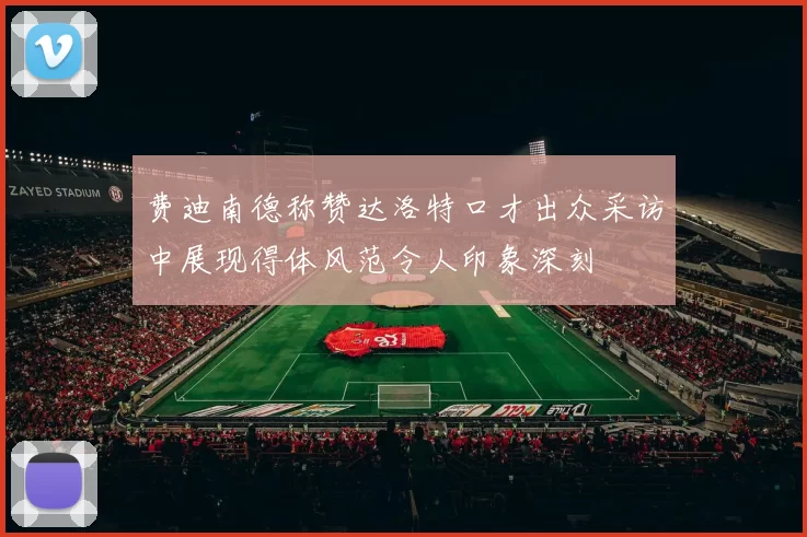 费迪南德称赞达洛特口才出众采访中展现得体风范令人印象深刻