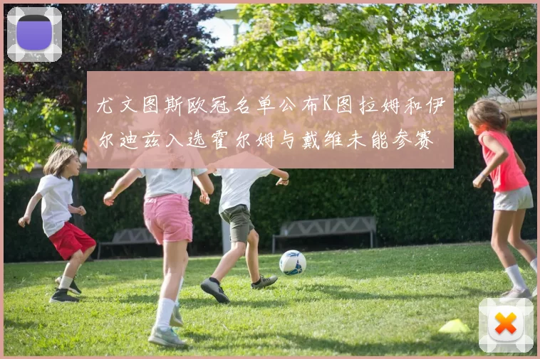 尤文图斯欧冠名单公布K图拉姆和伊尔迪兹入选霍尔姆与戴维未能参赛