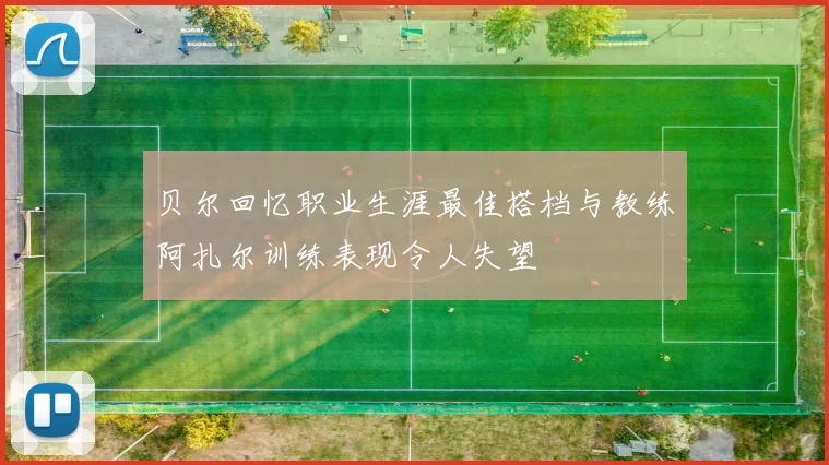 贝尔回忆职业生涯最佳搭档与教练阿扎尔训练表现令人失望