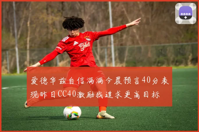爱德华兹自信满满今晨预言40分表现昨日CC40激励我追求更高目标