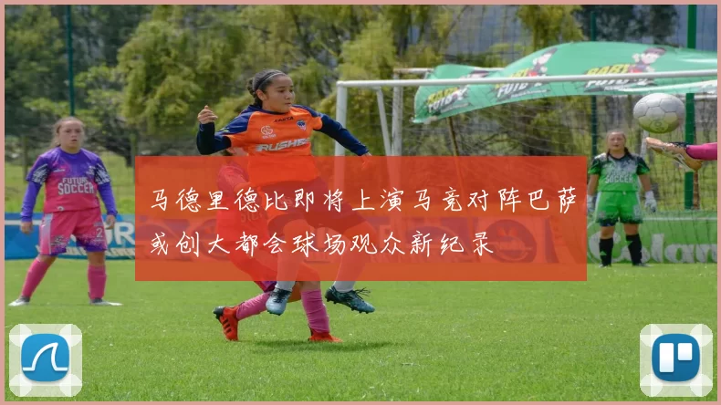 马德里德比即将上演马竞对阵巴萨或创大都会球场观众新纪录