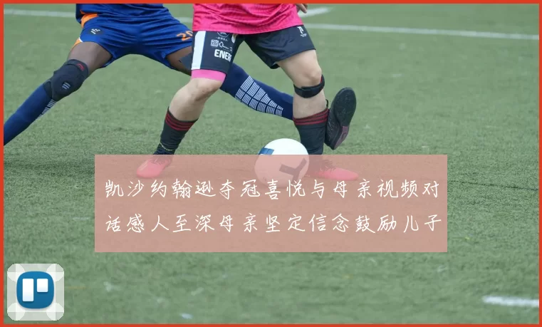 凯沙约翰逊夺冠喜悦与母亲视频对话感人至深母亲坚定信念鼓励儿子追梦