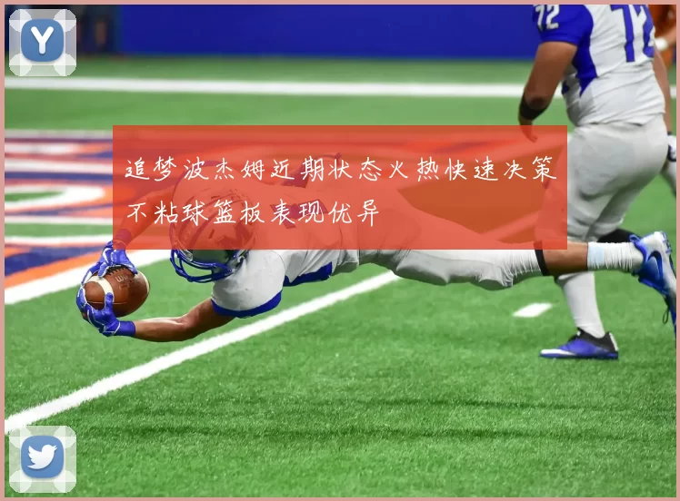 追梦波杰姆近期状态火热快速决策不粘球篮板表现优异