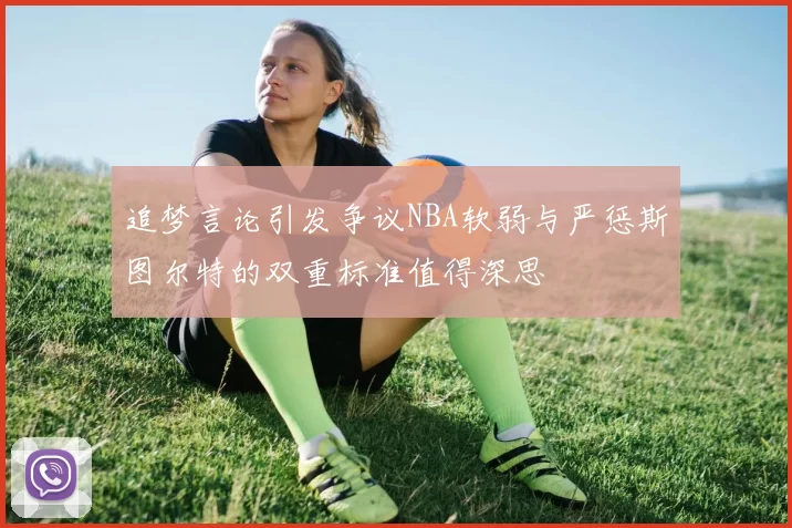 追梦言论引发争议NBA软弱与严惩斯图尔特的双重标准值得深思