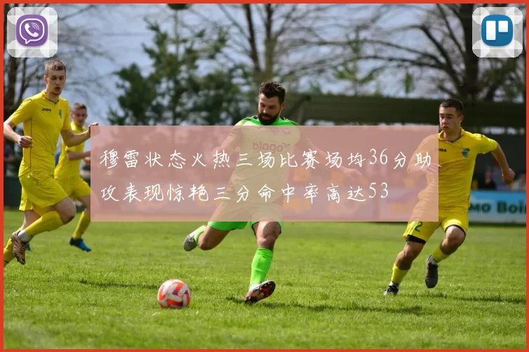 穆雷状态火热三场比赛场均36分助攻表现惊艳三分命中率高达53
