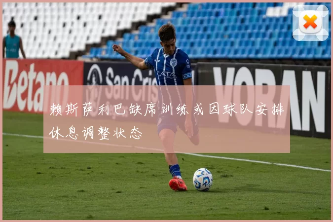 赖斯萨利巴缺席训练或因球队安排休息调整状态
